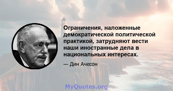 Ограничения, наложенные демократической политической практикой, затрудняют вести наши иностранные дела в национальных интересах.