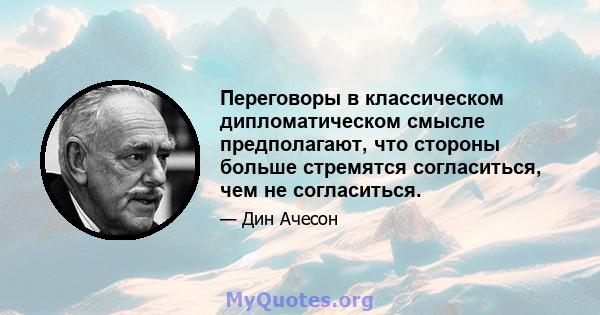 Переговоры в классическом дипломатическом смысле предполагают, что стороны больше стремятся согласиться, чем не согласиться.