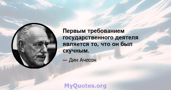 Первым требованием государственного деятеля является то, что он был скучным.