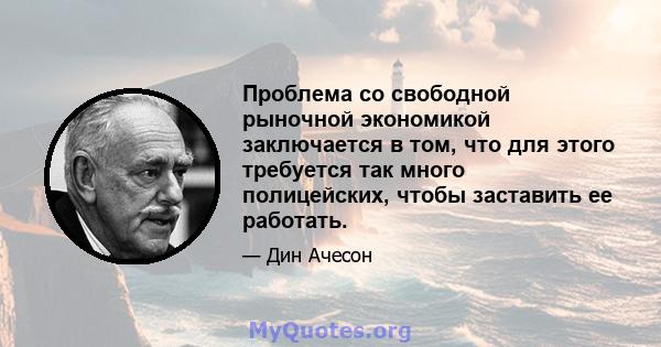 Проблема со свободной рыночной экономикой заключается в том, что для этого требуется так много полицейских, чтобы заставить ее работать.