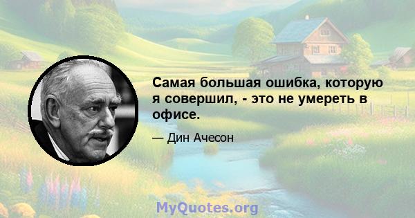 Самая большая ошибка, которую я совершил, - это не умереть в офисе.