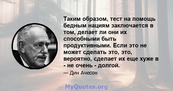 Таким образом, тест на помощь бедным нациям заключается в том, делает ли они их способными быть продуктивными. Если это не может сделать это, это, вероятно, сделает их еще хуже в - не очень - долгой.