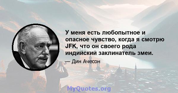 У меня есть любопытное и опасное чувство, когда я смотрю JFK, что он своего рода индийский заклинатель змеи.