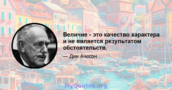 Величие - это качество характера и не является результатом обстоятельств.