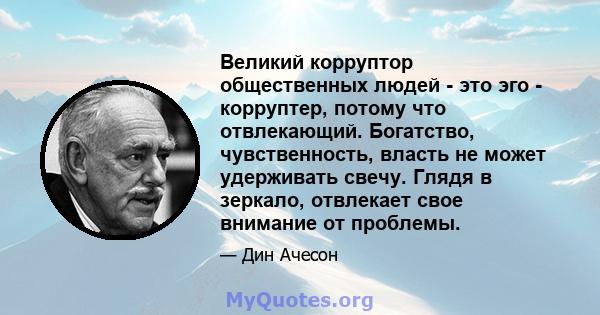 Великий корруптор общественных людей - это эго - корруптер, потому что отвлекающий. Богатство, чувственность, власть не может удерживать свечу. Глядя в зеркало, отвлекает свое внимание от проблемы.