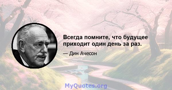 Всегда помните, что будущее приходит один день за раз.