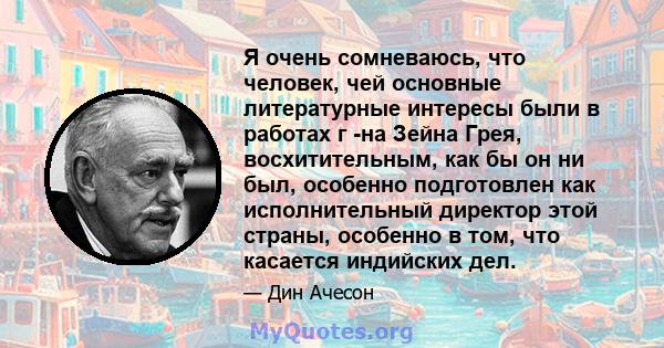 Я очень сомневаюсь, что человек, чей основные литературные интересы были в работах г -на Зейна Грея, восхитительным, как бы он ни был, особенно подготовлен как исполнительный директор этой страны, особенно в том, что