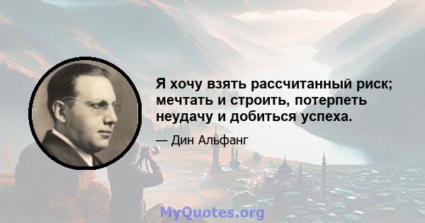 Я хочу взять рассчитанный риск; мечтать и строить, потерпеть неудачу и добиться успеха.