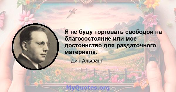 Я не буду торговать свободой на благосостояние или мое достоинство для раздаточного материала.