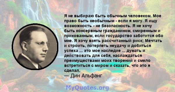 Я не выбираю быть обычным человеком. Мое право быть необычным - если я могу. Я ищу возможность - не безопасность. Я не хочу быть консервным гражданином, смиренным и прикованным, если государство заботится обо мне. Я