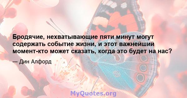 Бродячие, нехватывающие пяти минут могут содержать событие жизни, и этот важнейший момент-кто может сказать, когда это будет на нас?