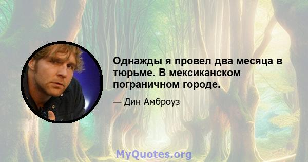 Однажды я провел два месяца в тюрьме. В мексиканском пограничном городе.