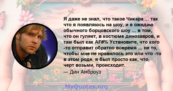 Я даже не знал, что такое Чикара ... так что я появляюсь на шоу, и я ожидаю обычного борцовского шоу ... в том, что он гуляет, в костюме динозавров, и там был как AF#% Установите, что кого -то отправит обратно вовремя