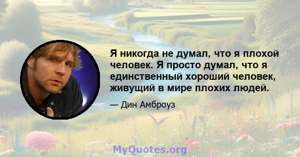 Я никогда не думал, что я плохой человек. Я просто думал, что я единственный хороший человек, живущий в мире плохих людей.