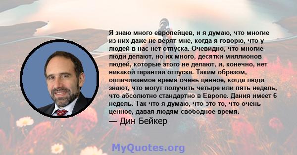 Я знаю много европейцев, и я думаю, что многие из них даже не верят мне, когда я говорю, что у людей в нас нет отпуска. Очевидно, что многие люди делают, но их много, десятки миллионов людей, которые этого не делают, и, 