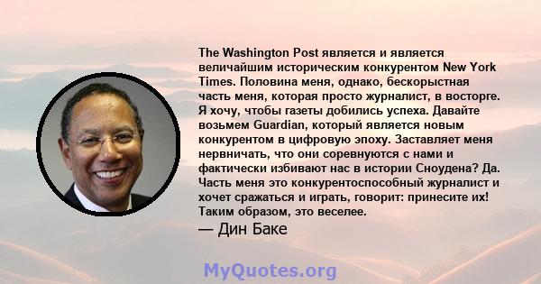 The Washington Post является и является величайшим историческим конкурентом New York Times. Половина меня, однако, бескорыстная часть меня, которая просто журналист, в восторге. Я хочу, чтобы газеты добились успеха.