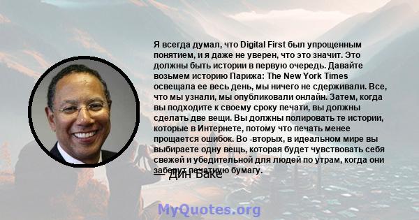 Я всегда думал, что Digital First был упрощенным понятием, и я даже не уверен, что это значит. Это должны быть истории в первую очередь. Давайте возьмем историю Парижа: The New York Times освещала ее весь день, мы