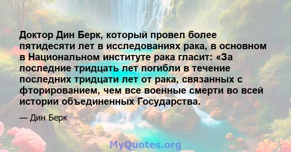 Доктор Дин Берк, который провел более пятидесяти лет в исследованиях рака, в основном в Национальном институте рака гласит: «За последние тридцать лет погибли в течение последних тридцати лет от рака, связанных с