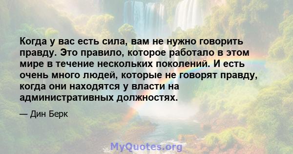 Когда у вас есть сила, вам не нужно говорить правду. Это правило, которое работало в этом мире в течение нескольких поколений. И есть очень много людей, которые не говорят правду, когда они находятся у власти на