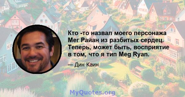 Кто -то назвал моего персонажа Мег Райан из разбитых сердец. Теперь, может быть, восприятие в том, что я тип Meg Ryan.