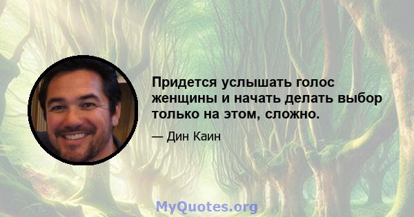 Придется услышать голос женщины и начать делать выбор только на этом, сложно.