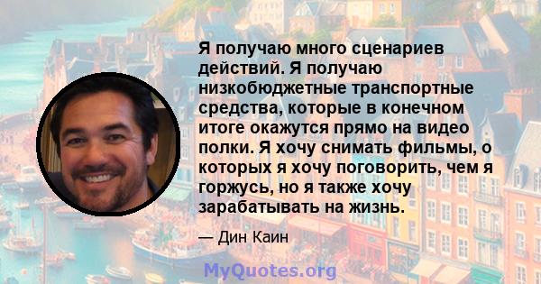 Я получаю много сценариев действий. Я получаю низкобюджетные транспортные средства, которые в конечном итоге окажутся прямо на видео полки. Я хочу снимать фильмы, о которых я хочу поговорить, чем я горжусь, но я также