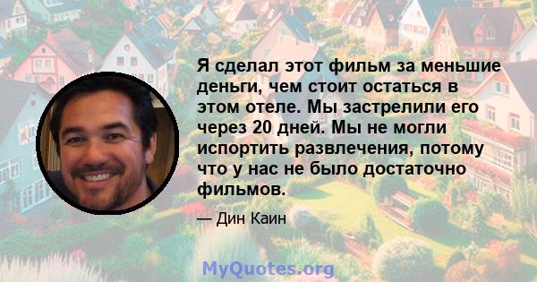 Я сделал этот фильм за меньшие деньги, чем стоит остаться в этом отеле. Мы застрелили его через 20 дней. Мы не могли испортить развлечения, потому что у нас не было достаточно фильмов.