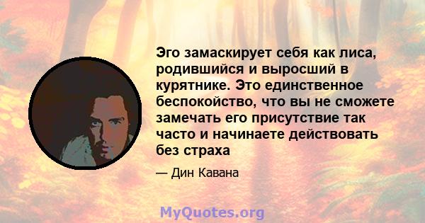 Эго замаскирует себя как лиса, родившийся и выросший в курятнике. Это единственное беспокойство, что вы не сможете замечать его присутствие так часто и начинаете действовать без страха