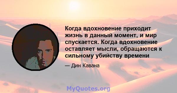 Когда вдохновение приходит жизнь в данный момент, и мир спускается. Когда вдохновение оставляет мысли, обращаются к сильному убийству времени