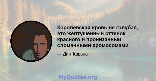 Королевская кровь не голубая, это желтушенный оттенок красного и пронизанный сломанными хромосомами