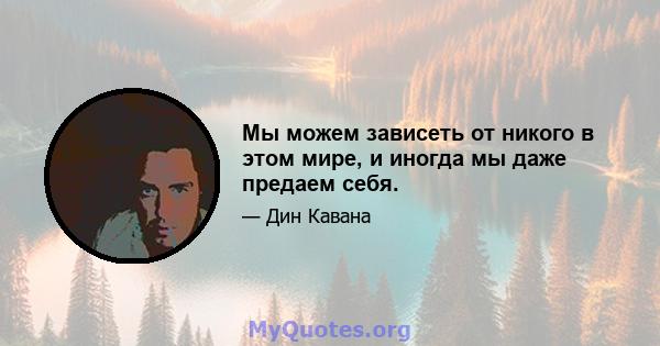 Мы можем зависеть от никого в этом мире, и иногда мы даже предаем себя.