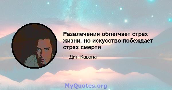 Развлечения облегчает страх жизни, но искусство побеждает страх смерти