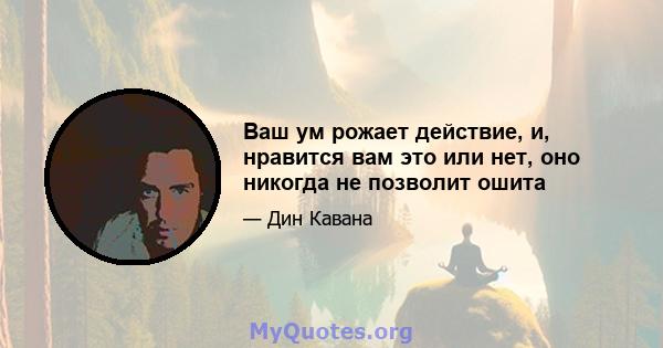 Ваш ум рожает действие, и, нравится вам это или нет, оно никогда не позволит ошита