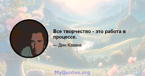 Все творчество - это работа в процессе.