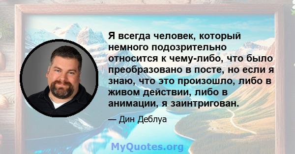 Я всегда человек, который немного подозрительно относится к чему-либо, что было преобразовано в посте, но если я знаю, что это произошло, либо в живом действии, либо в анимации, я заинтригован.