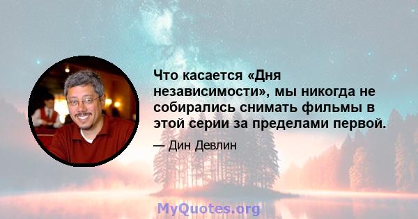 Что касается «Дня независимости», мы никогда не собирались снимать фильмы в этой серии за пределами первой.