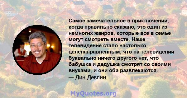 Самое замечательное в приключении, когда правильно сказано, это один из немногих жанров, которые все в семье могут смотреть вместе. Наше телевидение стало настолько целенаправленным, что на телевидении буквально ничего