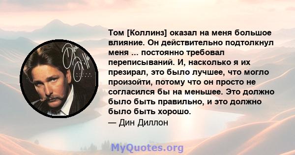 Том [Коллинз] оказал на меня большое влияние. Он действительно подтолкнул меня ... постоянно требовал переписываний. И, насколько я их презирал, это было лучшее, что могло произойти, потому что он просто не согласился