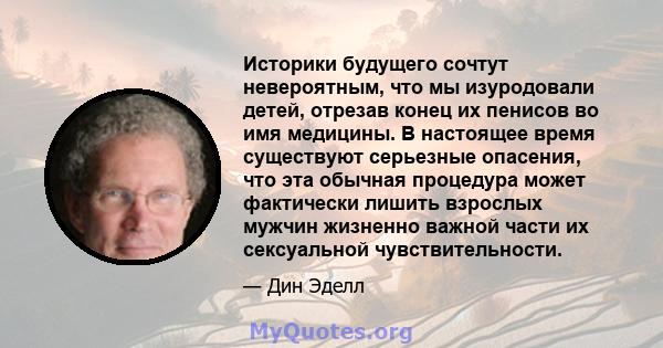 Историки будущего сочтут невероятным, что мы изуродовали детей, отрезав конец их пенисов во имя медицины. В настоящее время существуют серьезные опасения, что эта обычная процедура может фактически лишить взрослых