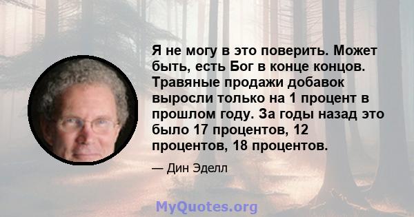 Я не могу в это поверить. Может быть, есть Бог в конце концов. Травяные продажи добавок выросли только на 1 процент в прошлом году. За годы назад это было 17 процентов, 12 процентов, 18 процентов.