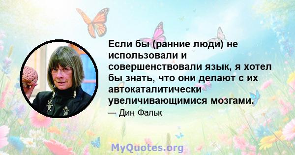 Если бы (ранние люди) не использовали и совершенствовали язык, я хотел бы знать, что они делают с их автокаталитически увеличивающимися мозгами.