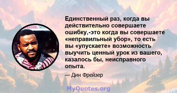 Единственный раз, когда вы действительно совершаете ошибку,-это когда вы совершаете «неправильный убор», то есть вы «упускаете» возможность выучить ценный урок из вашего, казалось бы, неисправного опыта.