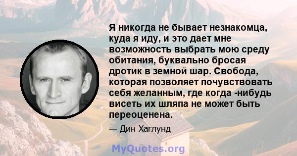 Я никогда не бывает незнакомца, куда я иду, и это дает мне возможность выбрать мою среду обитания, буквально бросая дротик в земной шар. Свобода, которая позволяет почувствовать себя желанным, где когда -нибудь висеть