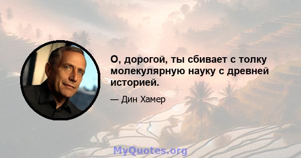 О, дорогой, ты сбивает с толку молекулярную науку с древней историей.