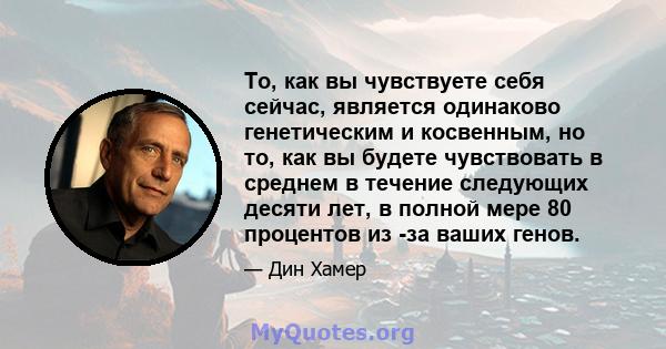 То, как вы чувствуете себя сейчас, является одинаково генетическим и косвенным, но то, как вы будете чувствовать в среднем в течение следующих десяти лет, в полной мере 80 процентов из -за ваших генов.