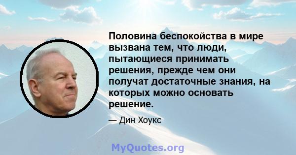 Половина беспокойства в мире вызвана тем, что люди, пытающиеся принимать решения, прежде чем они получат достаточные знания, на которых можно основать решение.