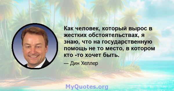 Как человек, который вырос в жестких обстоятельствах, я знаю, что на государственную помощь не то место, в котором кто -то хочет быть.