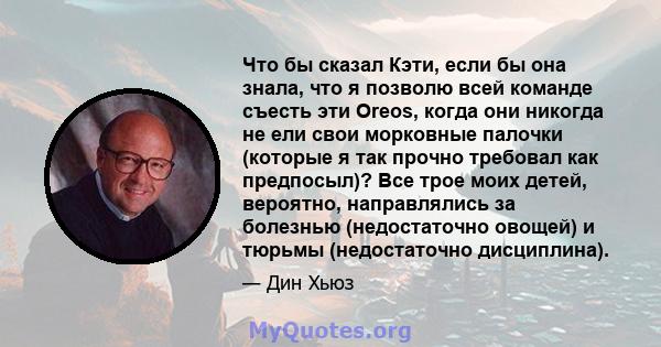 Что бы сказал Кэти, если бы она знала, что я позволю всей команде съесть эти Oreos, когда они никогда не ели свои морковные палочки (которые я так прочно требовал как предпосыл)? Все трое моих детей, вероятно,