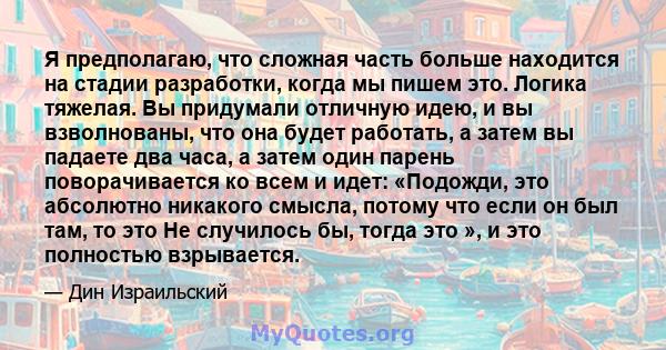 Я предполагаю, что сложная часть больше находится на стадии разработки, когда мы пишем это. Логика тяжелая. Вы придумали отличную идею, и вы взволнованы, что она будет работать, а затем вы падаете два часа, а затем один 