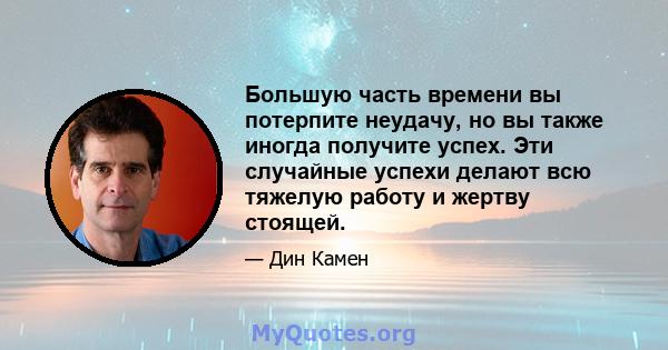 Большую часть времени вы потерпите неудачу, но вы также иногда получите успех. Эти случайные успехи делают всю тяжелую работу и жертву стоящей.